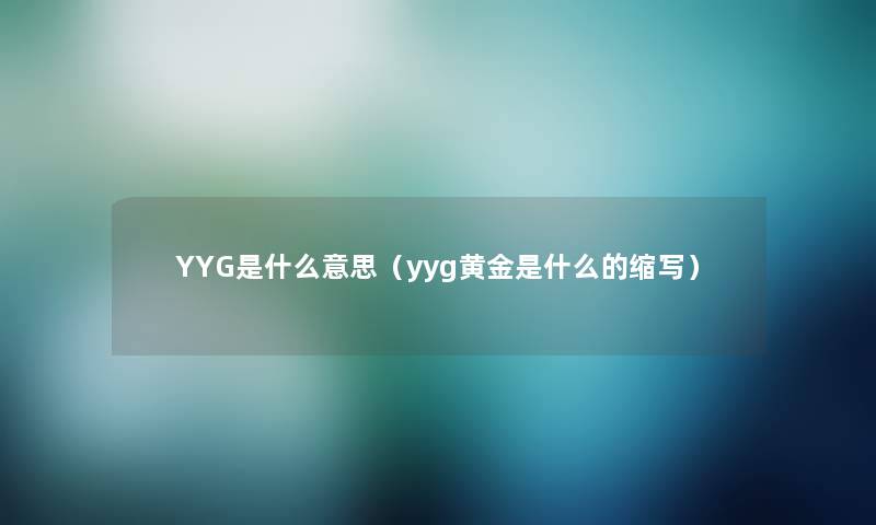 YYG是什么意思（yyg黄金是什么的缩写）