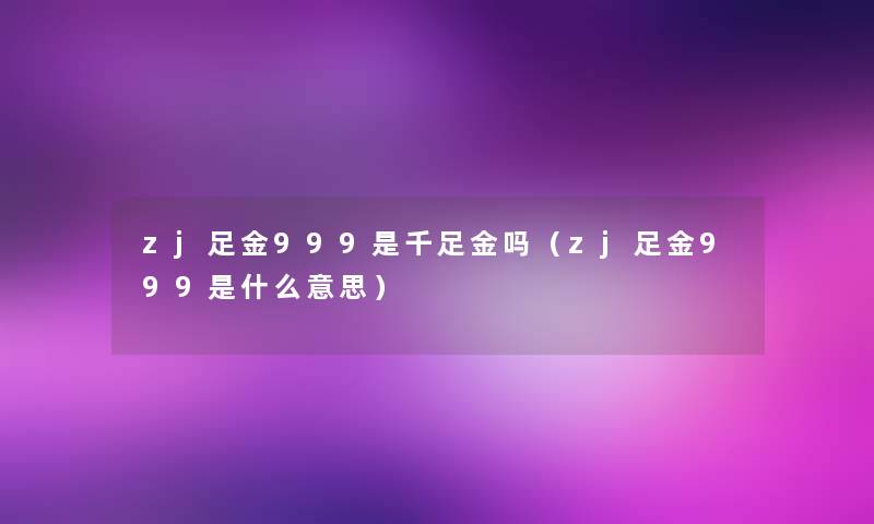 zj足金999是千足金吗（zj足金999是什么意思）