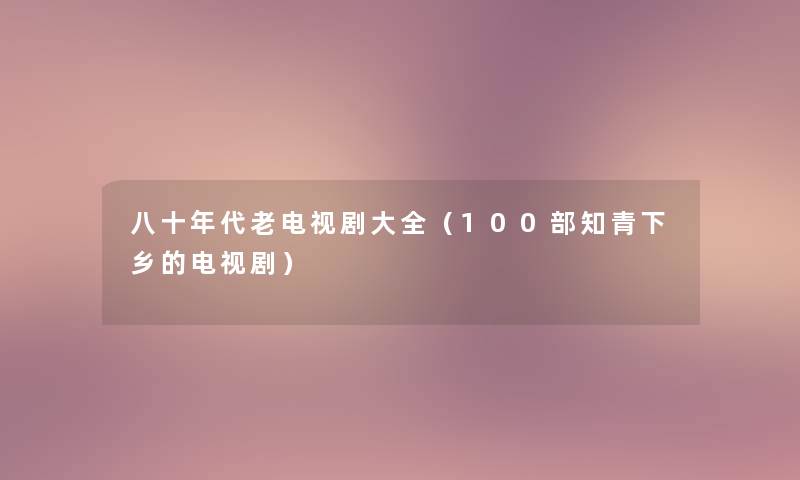 八十年代老电视剧大全（几部知青下乡的电视剧）