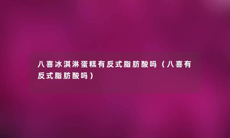 八喜冰淇淋蛋糕有反式脂肪酸吗（八喜有反式脂肪酸吗）