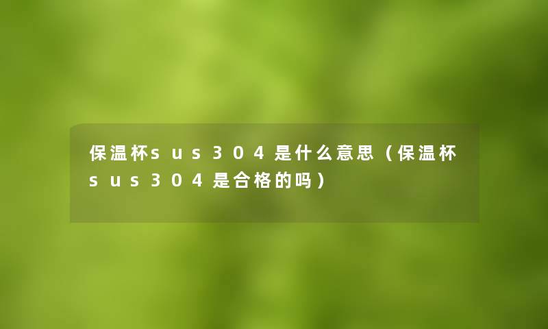 保温杯sus304是什么意思（保温杯sus304是合格的吗）