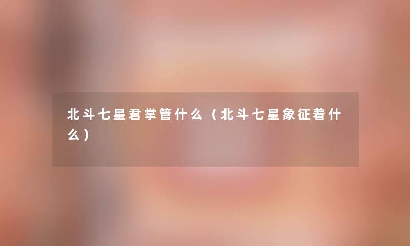 北斗七星君掌管什么（北斗七星象征着什么）