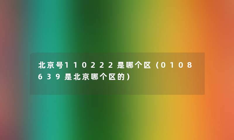 北京号110222是哪个区（0108639是北京哪个区的）