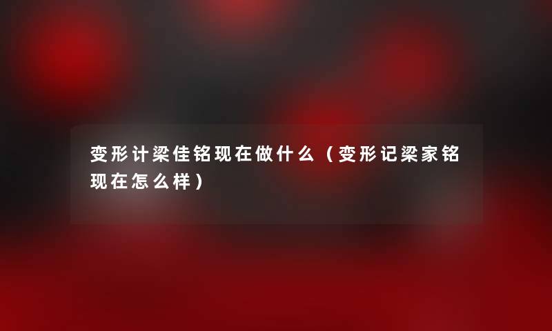 变形计梁佳铭做什么（变形记梁家铭怎么样）