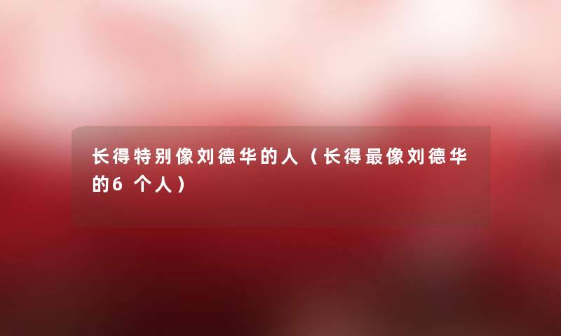 长得特别像刘德华的人（长得像刘德华的6个人）