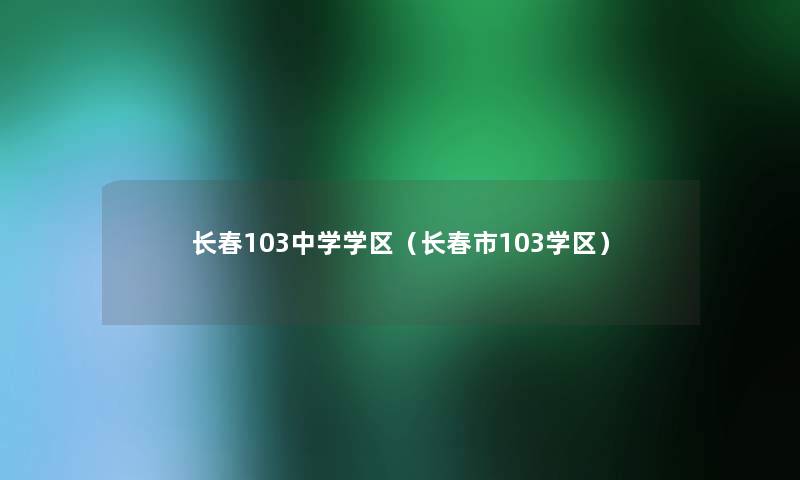 长春103中学学区（长春市103学区）