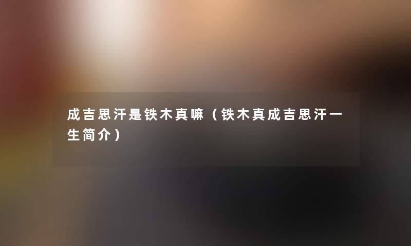 成吉思汗是铁木真嘛（铁木真成吉思汗一生简介）