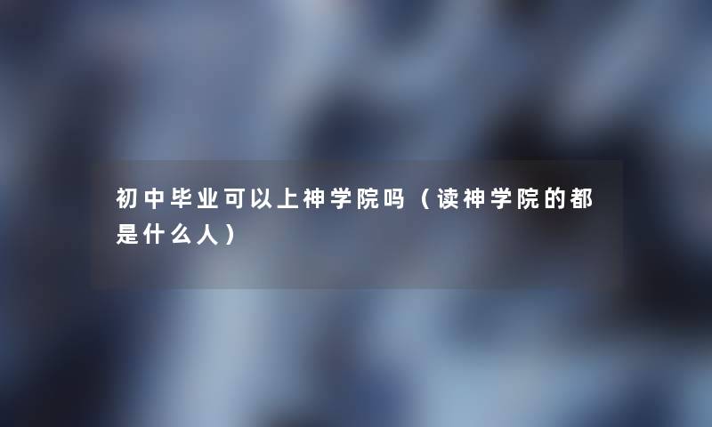 初中毕业可以上神学院吗（读神学院的都是什么人）