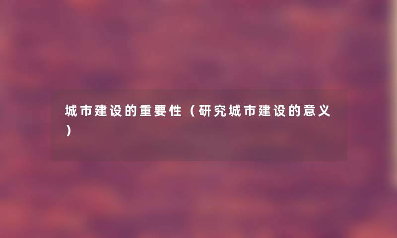 城市建设的重要性（研究城市建设的意义）