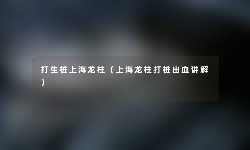 打生桩上海龙柱（上海龙柱打桩出血讲解）