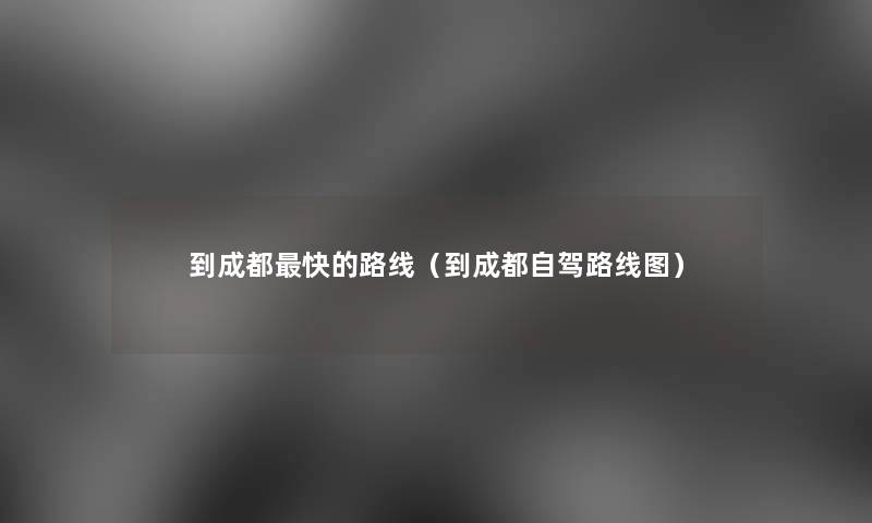 到成都快的路线（到成都自驾路线图）