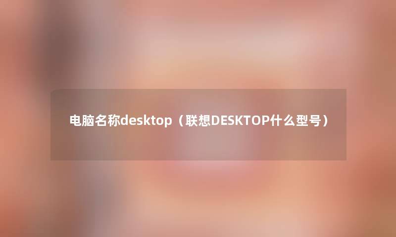 电脑名称desktop（联想DESKTOP什么型号）