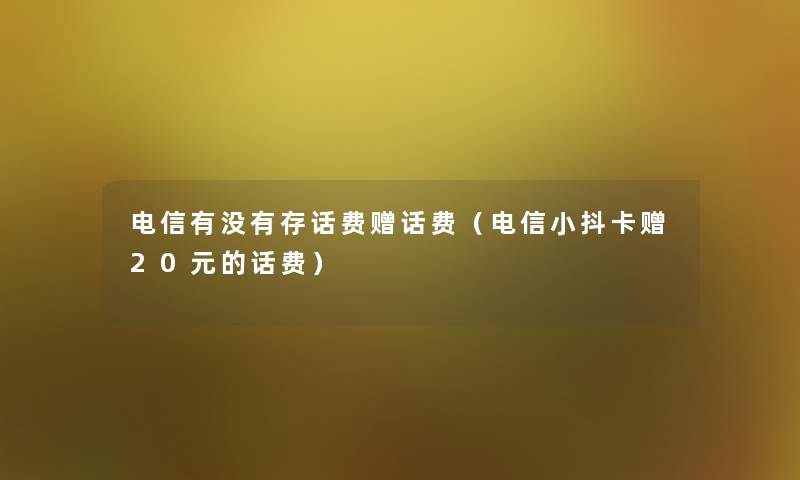 电信有没有存话费赠话费（电信小抖卡赠20元的话费）