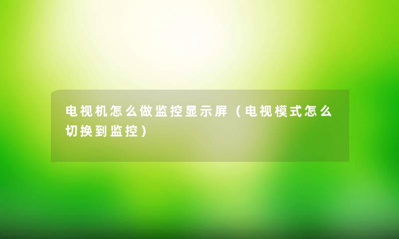 电视机怎么做监控显示屏（电视模式怎么切换到监控）