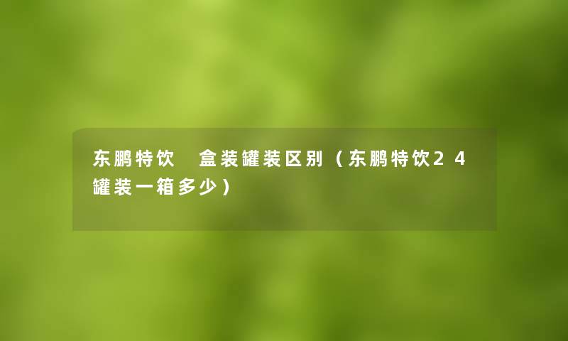 东鹏特饮 盒装罐装区别（东鹏特饮24罐装一箱多少）