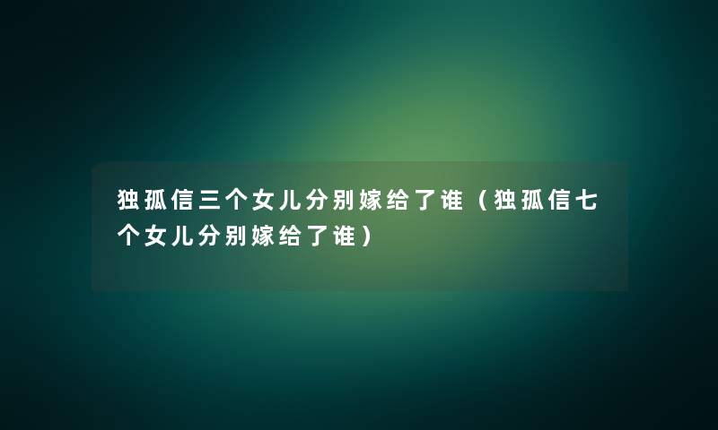 独孤信三个女儿分别嫁给了谁（独孤信七个女儿分别嫁给了谁）