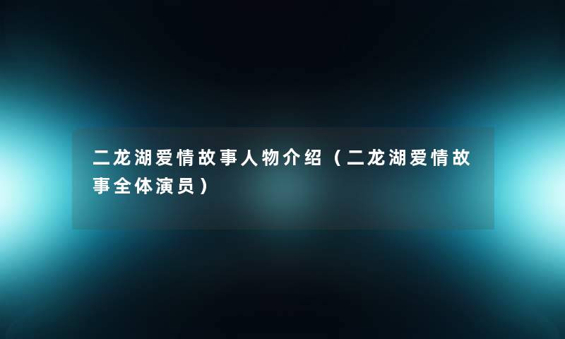 二龙湖爱情故事人物介绍（二龙湖爱情故事全体演员）