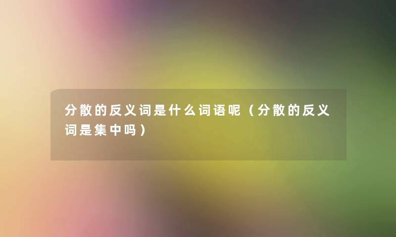 分散的反义词是什么词语呢（分散的反义词是集中吗）