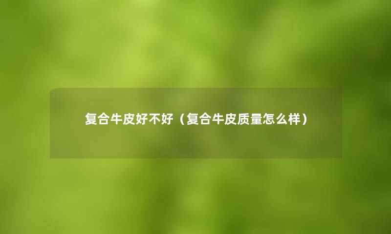 复合牛皮好不好（复合牛皮质量怎么样）