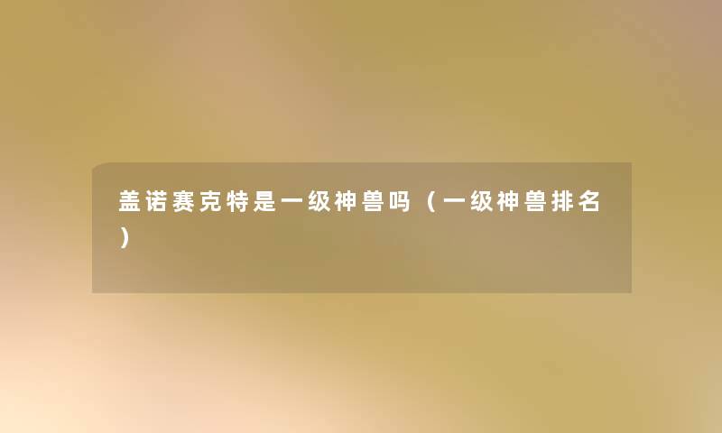 盖诺赛克特是一级神兽吗（一级神兽推荐）