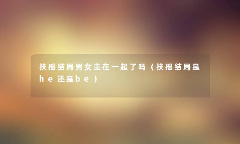 扶摇结局男女主在一起了吗（扶摇结局是he还是be）