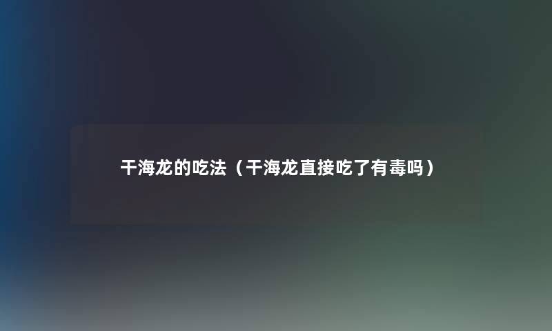 干海龙的吃法（干海龙直接吃了有毒吗）