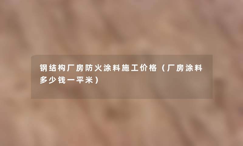 钢结构厂房防火涂料施工价格（厂房涂料多少钱一平米）