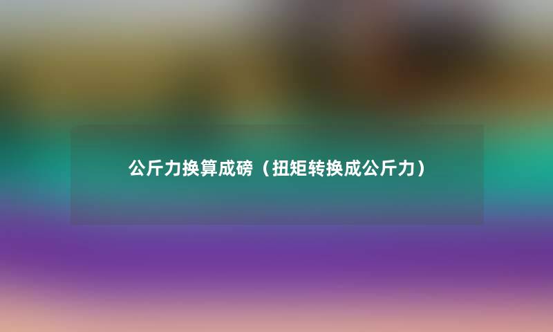 公斤力换算成磅（扭矩转换成公斤力）