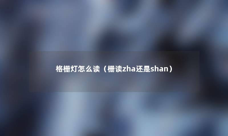 格栅灯怎么读（栅读zha还是shan）