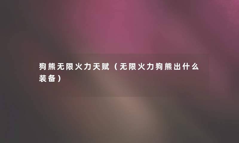 狗熊无限火力天赋（无限火力狗熊出什么装备）