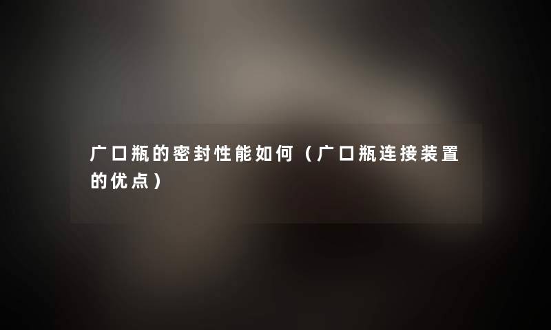 广口瓶的密封性能如何（广口瓶连接装置的优点）