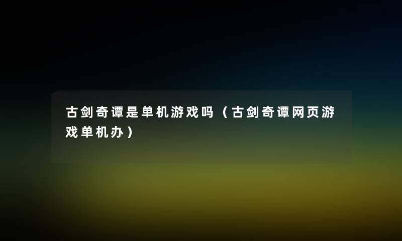 古剑奇谭是单机游戏吗（古剑奇谭网页游戏单机办）