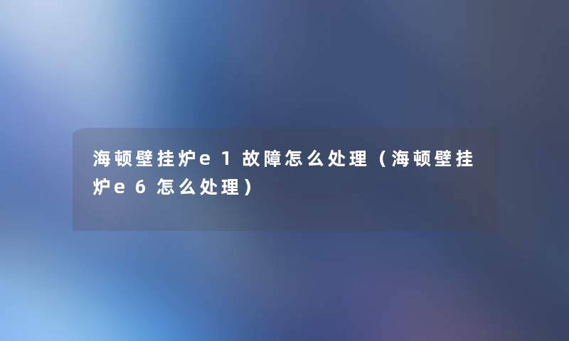 海顿壁挂炉e1故障怎么处理（海顿壁挂炉e6怎么处理）