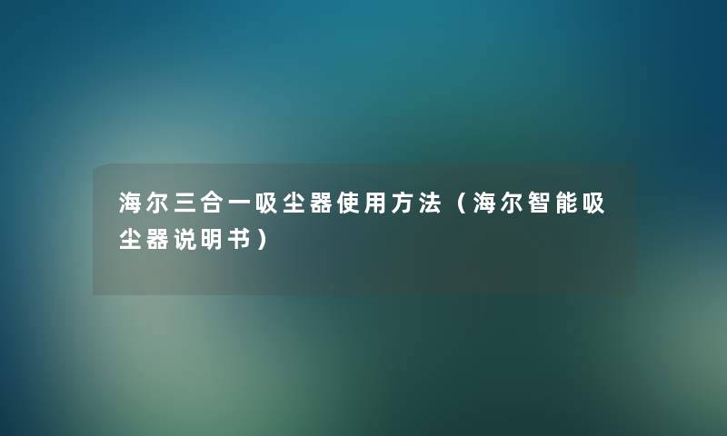 海尔三合一吸尘器使用方法（海尔智能吸尘器说明书）