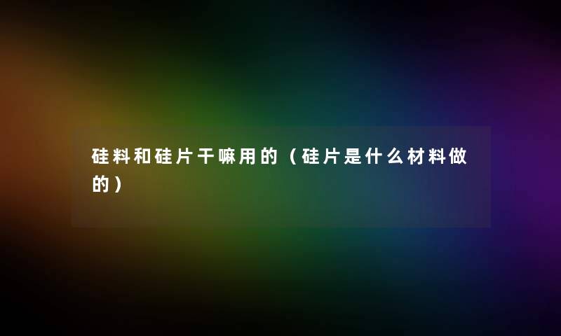 硅料和硅片干嘛用的（硅片是什么材料做的）