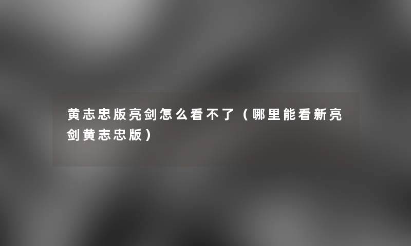 黄志忠版亮剑怎么看不了（哪里能看新亮剑黄志忠版）