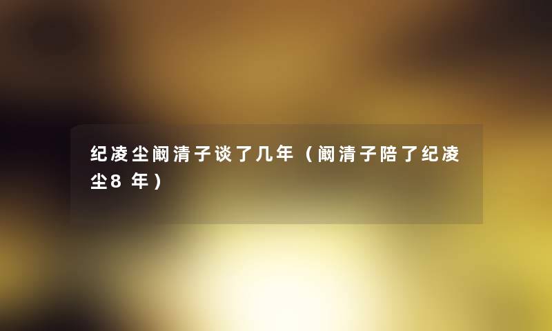 纪凌尘阚清子谈了几年（阚清子陪了纪凌尘8年）