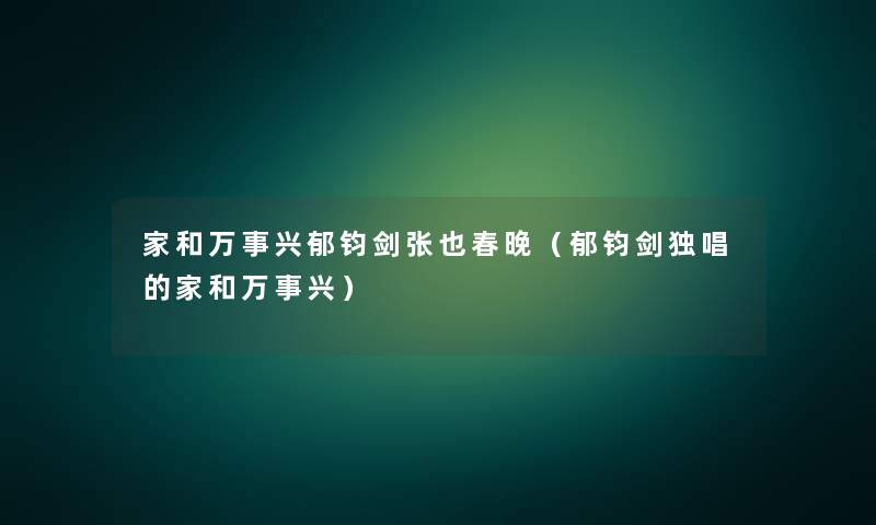 家和万事兴郁钧剑张也春晚（郁钧剑独唱的家和万事兴）