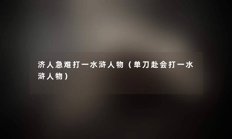 济人急难打一水浒人物（单刀赴会打一水浒人物）