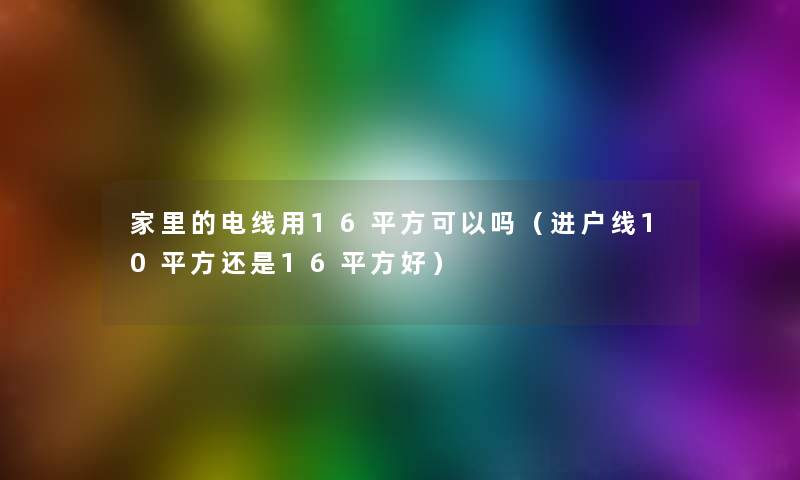 家里的电线用16平方可以吗（进户线10平方还是16平方好）