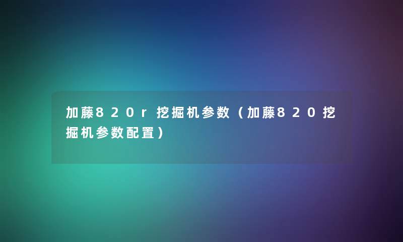 加藤820r挖掘机参数（加藤820挖掘机参数配置）