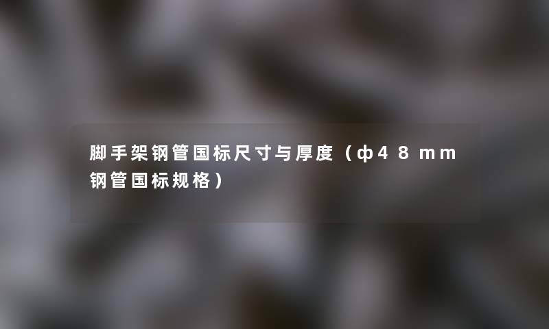 脚手架钢管国标尺寸与厚度（ф48mm钢管国标规格）