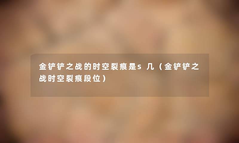 金铲铲之战的时空裂痕是s几（金铲铲之战时空裂痕段位）