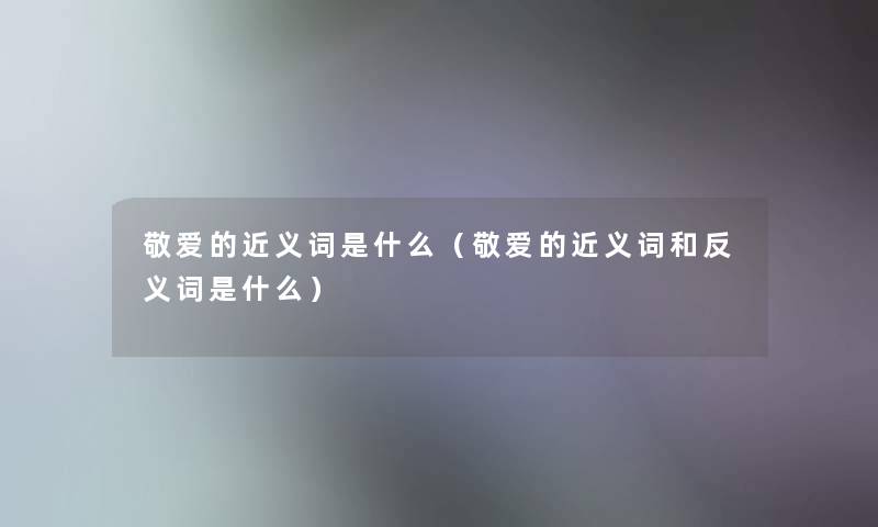 敬爱的近义词是什么（敬爱的近义词和反义词是什么）