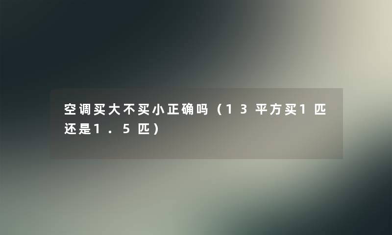 空调买大不买小正确吗（13平方买1匹还是1.5匹）