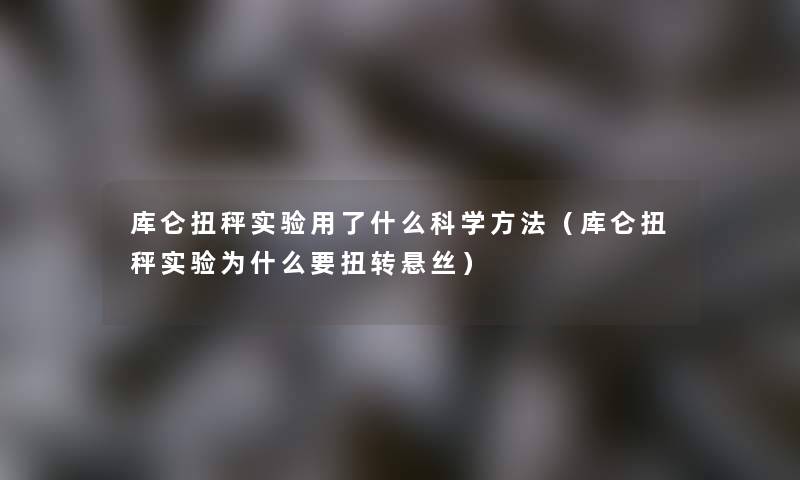 库仑扭秤实验用了什么科学方法（库仑扭秤实验为什么要扭转悬丝）