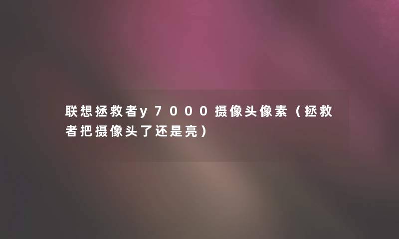 联想拯救者y7000摄像头像素（拯救者把摄像头了还是亮）