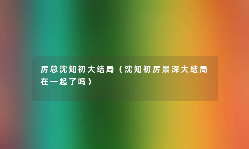 厉总沈知初大结局（沈知初厉景深大结局在一起了吗）