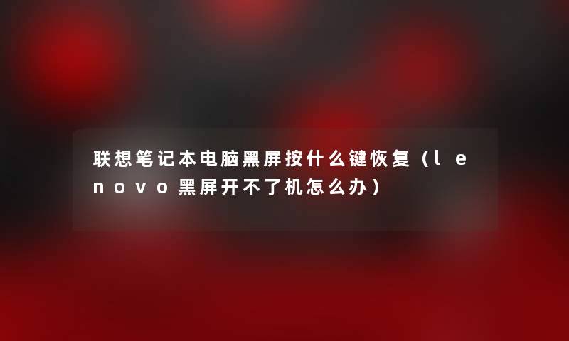 联想笔记本电脑黑屏按什么键恢复（lenovo黑屏开不了机怎么办）