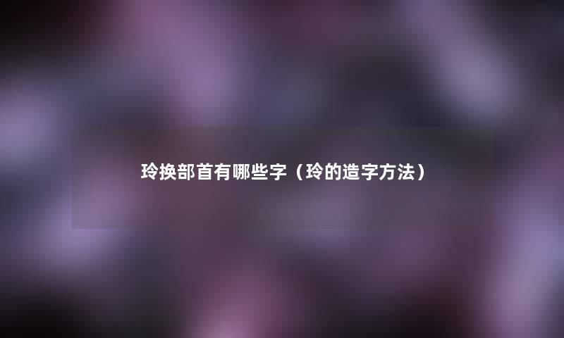 玲换部首有哪些字（玲的造字方法）